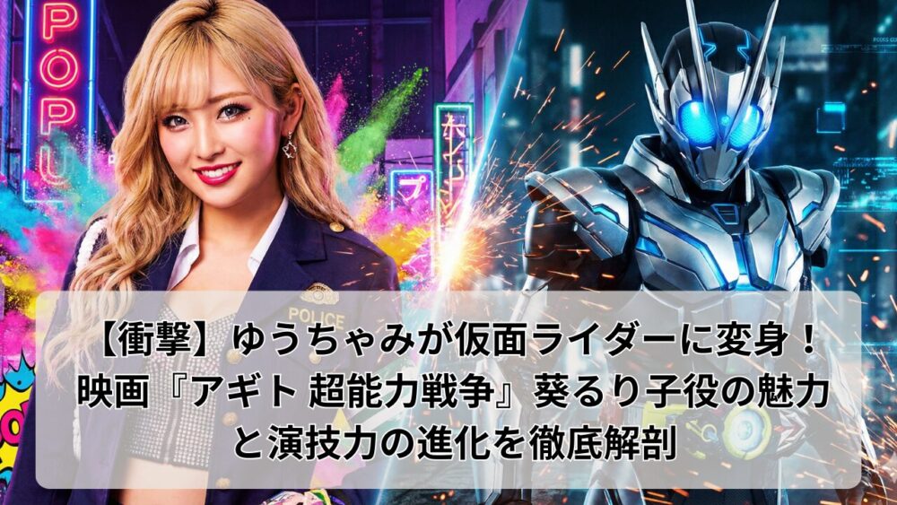 映画『アギト 超能力戦争』のブログ用アイキャッチ画像。左側には警察官風の衣装を纏ったゆうちゃみ、右側には最新型スーツの仮面ライダーG6が配置され、中央には「【衝撃】ゆうちゃみが仮面ライダーに変身！映画『アギト 超能力戦争』葵るり子役の魅力と演技力の進化を徹底解剖」という記事タイトルが記載されている。
