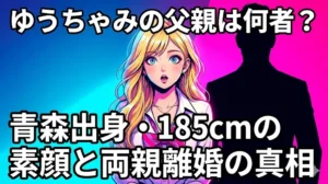 【2026年最新】ゆうちゃみの父親の正体、青森出身・身長185cmの素顔と両親離婚の真相を解説するブログ記事のアイキャッチ画像
