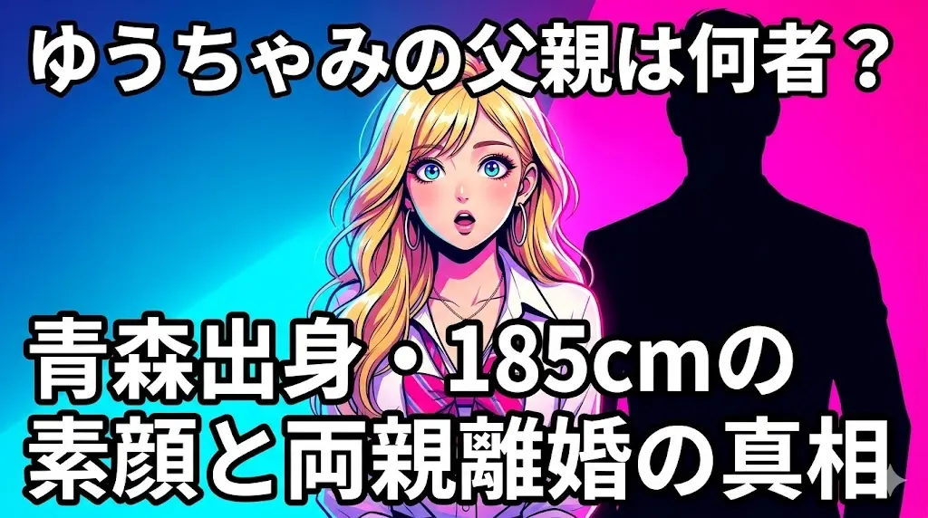 【2026年最新】ゆうちゃみの父親の正体、青森出身・身長185cmの素顔と両親離婚の真相を解説するブログ記事のアイキャッチ画像