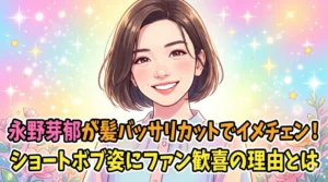 永野芽郁が髪バッサリカットでイメチェン！ショートボブ姿にファン歓喜の理由とは（アイキャッチ画像）