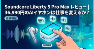 Soundcore Liberty 5 Pro Max レビュー：36,990円のAIボイスレコーダー搭載イヤホンは仕事に使えるか徹底検証